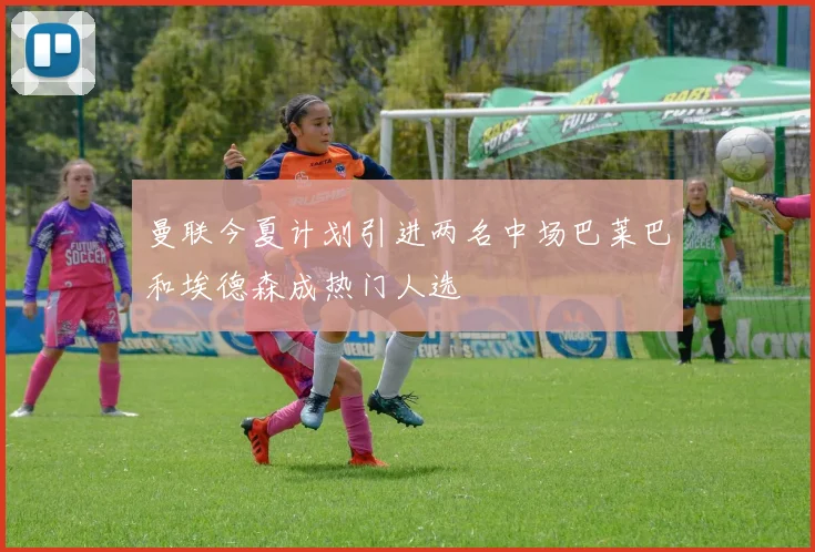曼联今夏计划引进两名中场巴莱巴和埃德森成热门人选