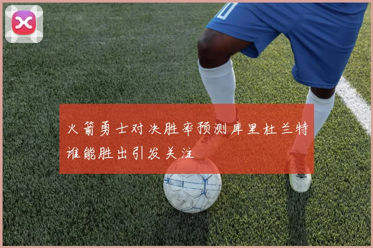 火箭勇士对决胜率预测库里杜兰特谁能胜出引发关注