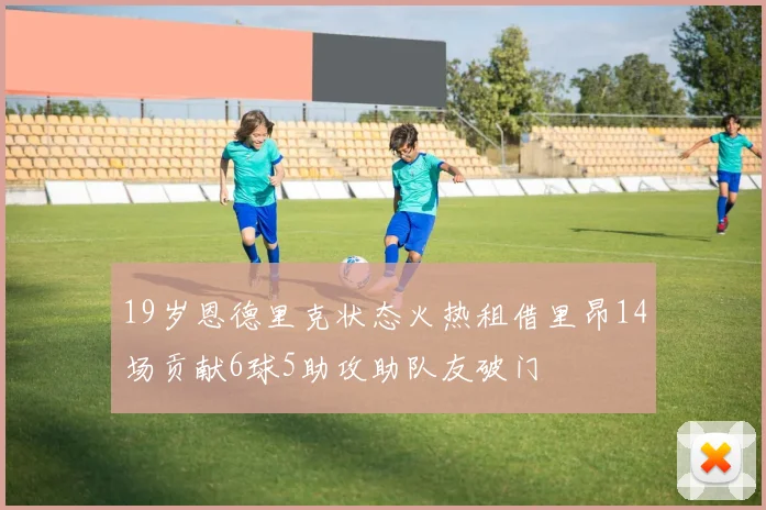 19岁恩德里克状态火热租借里昂14场贡献6球5助攻助队友破门