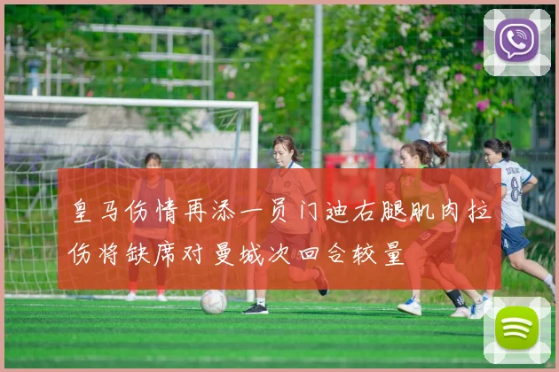 皇马伤情再添一员门迪右腿肌肉拉伤将缺席对曼城次回合较量