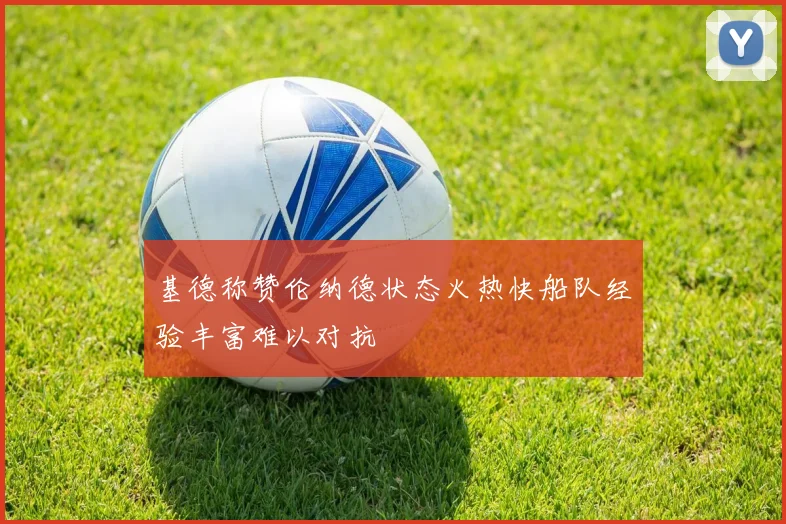 基德称赞伦纳德状态火热快船队经验丰富难以对抗