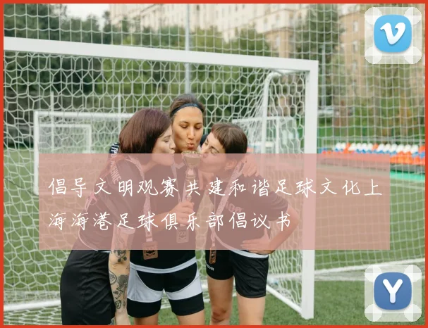 倡导文明观赛共建和谐足球文化上海海港足球俱乐部倡议书