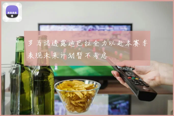 罗马诺透露迪巴拉全力以赴本赛季表现未来计划暂不考虑