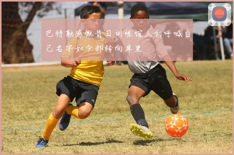 巴特勒感慨昔日训练馆人们呼喊自己名字如今却转向库里