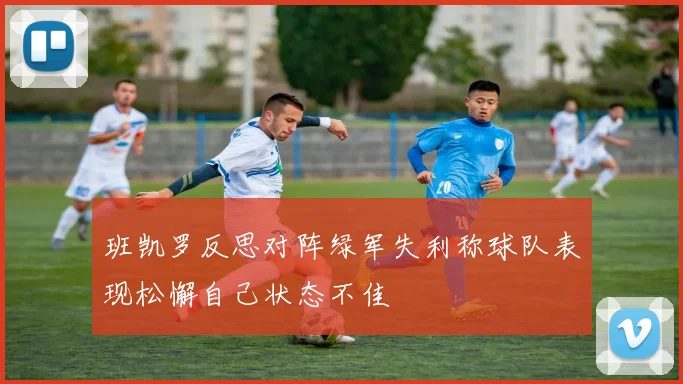 班凯罗反思对阵绿军失利称球队表现松懈自己状态不佳