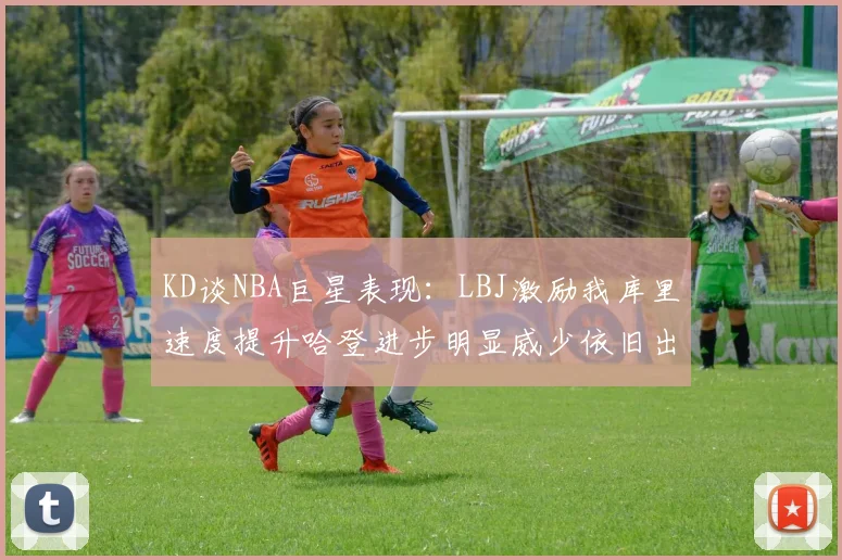 KD谈NBA巨星表现：LBJ激励我库里速度提升哈登进步明显威少依旧出色