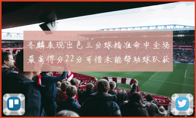 齐麟表现出色三分球精准命中全场最高得分22分可惜未能帮助球队获胜