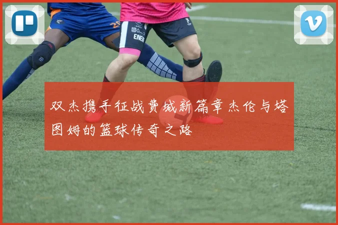 双杰携手征战费城新篇章杰伦与塔图姆的篮球传奇之路