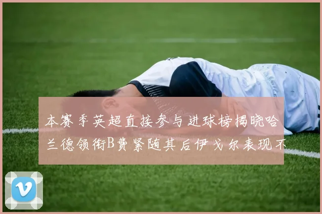 本赛季英超直接参与进球榜揭晓哈兰德领衔B费紧随其后伊戈尔表现不俗
