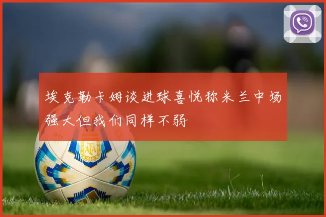 埃克勒卡姆谈进球喜悦称米兰中场强大但我们同样不弱